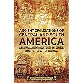 Ancient Civilizations of Central and South America: An Enthralling Introduction to the Olmecs, Maya, Toltecs, Aztecs, and Inc