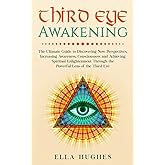 Third Eye Awakening: The Ultimate Guide to Discovering New Perspectives, Increasing Awareness, Consciousness and Achieving Sp