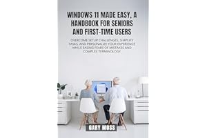 WINDOWS 11 MADE EASY, A HANDBOOK FOR SENIORS AND FIRST-TIME USERS: OVERCOME SETUP CHALLENGES, SIMPLIFY TASKS, AND PERSONALIZE