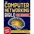 The Computer Networking Bible for Beginners: Your All-in-One Guide to Network Systems, Wireless Technologies, and Cybersecurity – From Novice to Networking Expert in Less Than 7 Days