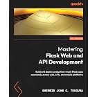 Mastering Flask Web and API Development: Build and deploy production-ready Flask apps seamlessly across web, APIs, and mobile platforms