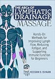 THE ABCs OF LYMPHATIC DRAINAGE MASSAGE: Hands-On Methods for Improving Lymph Flow, Reducing Fatigue, and Supporting Immune Function for Beginners