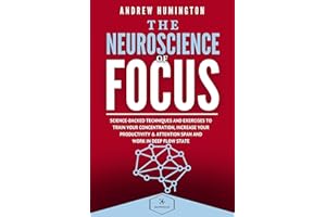 The Neuroscience Of Focus: Science-Backed Techniques And Exercises To Train Your Concentration, Increase Your Productivity & 