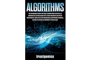 Algorithms: An Introduction to The Computer Science & Artificial Intelligence Used to Solve Human Decisions, Advance Technology, Optimize Habits, Learn Faster & Your Improve Life