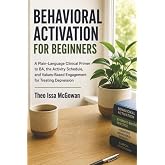 Behavioral Activation For Beginners: A Plain-Language Clinical Primer to BA, the Activity Schedule, and Values-Based Engagement for Treating Depression