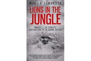 Lions in the Jungle: Wingate & the Chindits’ Contribution to the Burma Victory: February 1943 – August 1944