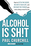 Alcohol is SH!T: How to Ditch the Booze, Re-ignite Your Life, and Recover the Person you Were Always Meant to be.