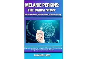 Melanie Perkins: The Canva Story: The Compendious Biography of an Australian Female Tech Entrepreneur, a Tech Pioneer, and th