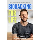 Biohacking for Life: Optimize Your Health, Energy, and Sleep, and Break Some Rules Along the Way