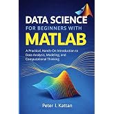 Data Science for Beginners with MATLAB: A Practical, Hands-On Introduction to Data Analysis, Modeling, and Computational Thinking