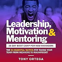 Leadership, Motivation & Mentoring: 28 Day Boot Camp for New Managers: The 63 Essential Tactics for Taking Your Team…