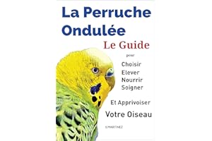 La Perruche ondulée: Le Guide pour Choisir, Elever, Nourrir, Soigner Et Apprivoiser Votre Oiseau (French Edition)