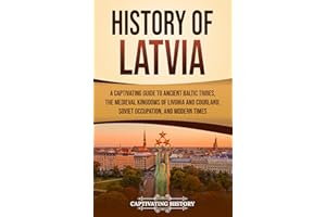 History of Latvia: A Captivating Guide to Ancient Baltic Tribes, the Medieval Kingdoms of Livonia and Courland, Soviet Occupa