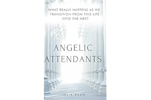 Angelic Attendants: What Really Happens As We Transition From This Life Into The Next