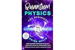Quantum Physics for Beginners: From Quantum Confusion to Clarity: A Beginner’s Guide to Understanding Core Concepts and Key I