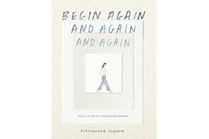 Begin Again, and Again, and Again: Notes on the Art of Perpetual Renewal
