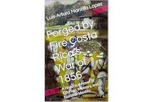 Forged by Fire Costa Rica’s War of 1856: A Historical Novel of Courage, Memory, and National Identity (The Costa Rican Legacy