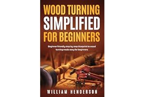 Woodturning Simplified for Beginners: Beginner-Friendly Step-By-Step Blueprint to Woodturning