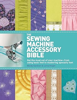 The Sewing Machine Accessory Bible: Get the Most Out of Your Machine