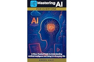 Mastering AI for Everyone: A Clear, Practical Guide to Understanding Artificial Intelligence and Using It in Everyday Life