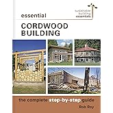 Essential Cordwood Building: The Complete Step-by-Step Guide (Sustainable Building Essentials Series, 6)