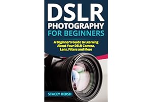 DSLR Photography for Beginners: A Beginner’s Guide to Learning About Your DSLR Camera, Lens, Filters and More (DSLRs for Begi