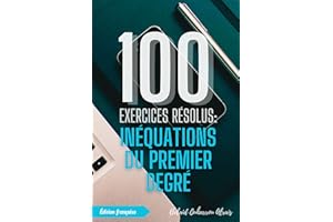 100 Exercices Résolus : Inéquations du Premier Degré (100 Exercices Résolus – Série de Pratique Mathématique t. 6) (French Ed