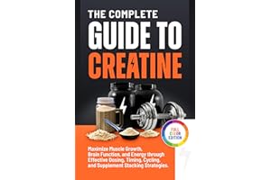 The Complete Guide to Creatine: Maximize Muscle Growth, Brain Function, and Energy through Effective Dosing, Timing, Cycling,