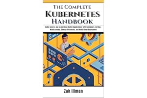 The Complete Kubernetes Handbook: Build, Secure, and Scale Cloud-Native Applications with Containers, DevOps, WebAssembly, Si