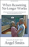 When Reasoning No Longer Works: A Practical Guide for Caregivers Dealing with Dementia & Alzheimer's Care