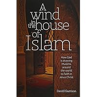 A Wind In The House Of Islam: How God Is Drawing Muslims Around The World To Faith In Jesus Christ