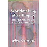 Worldmaking after Empire: The Rise and Fall of Self-Determination