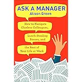 Ask a Manager: How to Navigate Clueless Colleagues, Lunch-Stealing Bosses, and the Rest of Your Life at Work