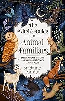 The Witch's Guide to Animal Familiars: Spells, Rituals & Recipes for Making Magic with Animal Allies