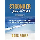 Stronger than Stress Bible Study: Developing 10 Spiritual Practices to Win the Battle of Overwhelm