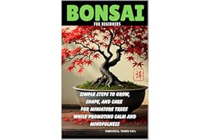 Bonsai for Beginners: Simple Steps to Grow, Shape, and Care for Miniature Trees While Promoting Calm and Mindfulness
