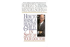 How to Raise a Healthy Child in Spite of Your Doctor: One of America's Leading Pediatricians Puts Parents Back in Control of Their Children's Health