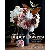 The Fine Art of Paper Flowers: A Guide to Making Beautiful and Lifelike Botanicals