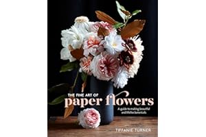 The Fine Art of Paper Flowers: A Guide to Making Beautiful and Lifelike Botanicals