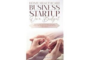 Home Healthcare Business Startup on a Budget: How to Start, Run and Grow Your Own Home care, Senior Care and Home Health Care