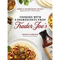 Cooking with 5 Ingredients from Trader Joe's: Simple Weeknight Meals Using Your Favorite In-Store Products