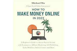 How to Make Money Online in 2023: A Beginner’s Guide to Almost Passive Income with Ecommerce, Affiliate Marketing, Self-Publi