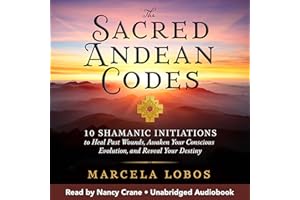The Sacred Andean Codes: 10 Shamanic Initiations to Heal Past Wounds, Awaken Your Conscious Evolution, and Reveal Your Destin