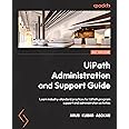 UiPath Administration and Support Guide: Learn industry-standard practices for UiPath program support and administration activities
