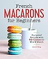 French Macarons for Beginners: Foolproof Recipes with 60 Flavors to Mix and Match