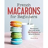French Macarons for Beginners: Foolproof Recipes with 60 Flavors to Mix and Match