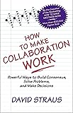 How to Make Collaboration Work: Powerful Ways to Build Consensus, Solve Problems, and Make Decisions