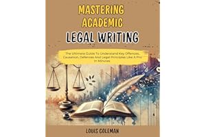 Mastering Academic Legal Writing: A Step-By-Step Guide, Proven Techniques, Tips And Strategies For Crafting Powerful And Comp