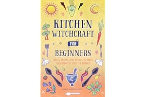 Kitchen Witchcraft for Beginners: Spells, Recipes, and Rituals to Bring Your Practice Into the Kitchen