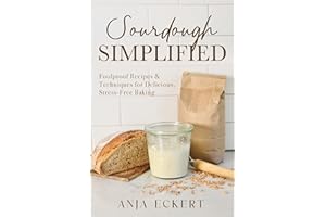 Sourdough Simplified: Foolproof Recipes & Techniques for Delicious, Stress-Free Baking